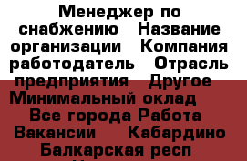 Менеджер по снабжению › Название организации ­ Компания-работодатель › Отрасль предприятия ­ Другое › Минимальный оклад ­ 1 - Все города Работа » Вакансии   . Кабардино-Балкарская респ.,Нальчик г.